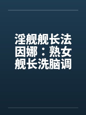 淫舰舰长法因娜：熟女舰长洗脑调教（04）
