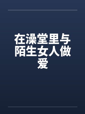 在澡堂里与陌生女人做爱