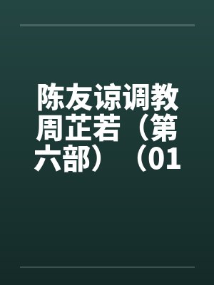 陈友谅调教周芷若（第六部）（01-06）