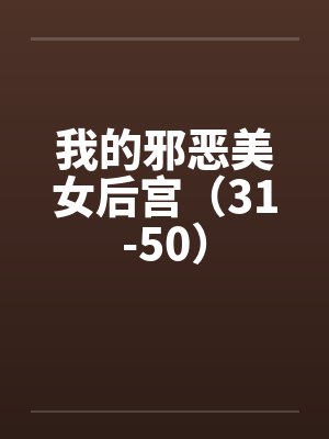 我的邪恶美女后宫(31-50) 我的邪恶美女后宫(31-50)