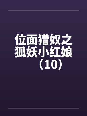 位面猎奴之狐妖小红娘(10) 位面猎奴之狐妖小红娘(10)