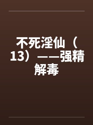 不死淫仙(13)——强精解毒 不死淫仙(13)——强精解毒