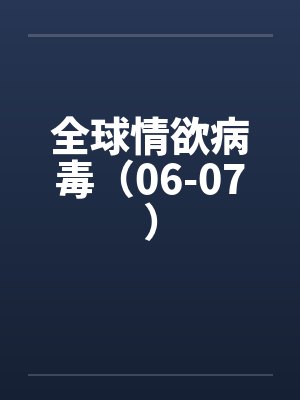 全球情欲病毒(06-07) 全球情欲病毒(06-07)