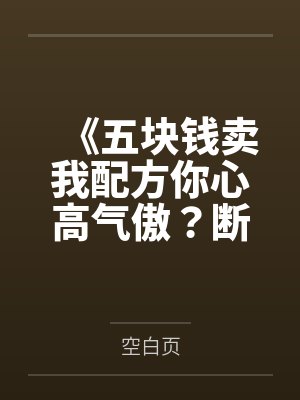 《五块钱卖我配方你心高气傲?断亲缘后全家生死难料》 《五块钱卖我配方你心高气傲?断亲缘后全家生死难料》