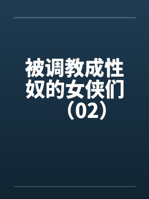 被调教成性奴的女侠们(02) 被调教成性奴的女侠们(02)