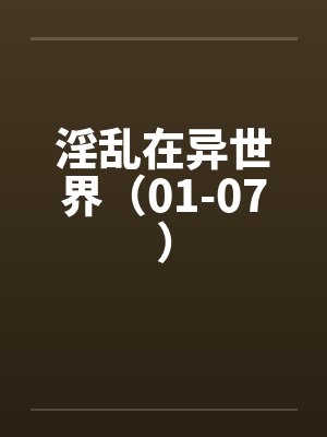 淫乱在异世界(01-07) 淫乱在异世界(01-07)