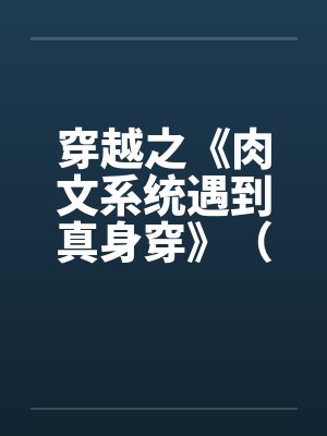 穿越之《肉文系统遇到真身穿》(01-02) 穿越之《肉文系统遇到真身穿》(01-02)