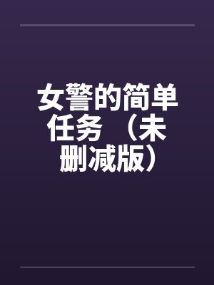 女警的简单任务 (未删减版) 女警的简单任务 (未删减版)