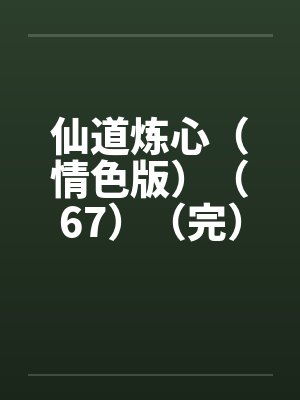 仙道炼心(情色版)(67)(完) 仙道炼心(情色版)(67)(完)