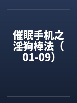 催眠手机之淫狗棒法(01-09) 催眠手机之淫狗棒法(01-09)