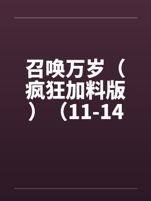 召唤万岁(疯狂加料版)(11-14,17-29) 召唤万岁(疯狂加料版)(11-14,17-29)