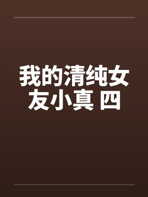 我的清纯女友小真 四 我的清纯女友小真 四