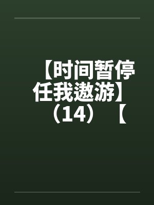 【时间暂停任我遨游】(14)【 【时间暂停任我遨游】(14)【
