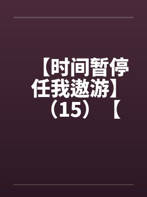 【时间暂停任我遨游】(15)【 【时间暂停任我遨游】(15)【