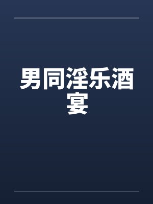 男同淫乐酒宴 男同淫乐酒宴