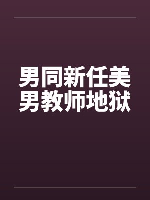 男同新任美男教师地狱 男同新任美男教师地狱