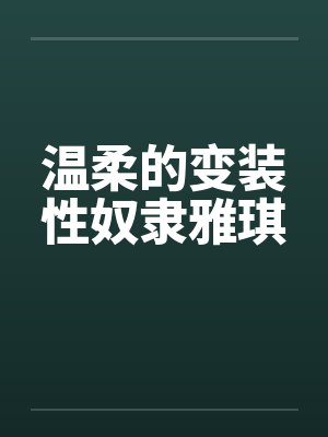 温柔的变装性奴隶雅琪 温柔的变装性奴隶雅琪