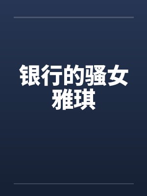 银行的骚女雅琪 银行的骚女雅琪