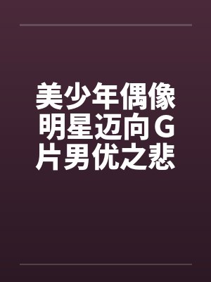 美少年偶像明星迈向G片男优之悲惨实录 美少年偶像明星迈向G片男优之悲惨实录