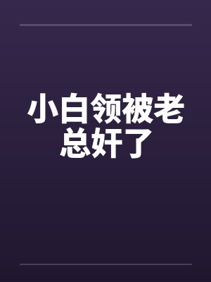 小白领被老总奸了 小白领被老总奸了