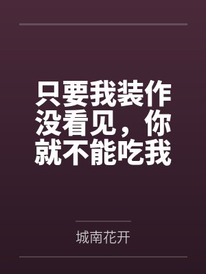 只要我装作没看见，你就不能吃我by城南花开笔趣阁无弹窗