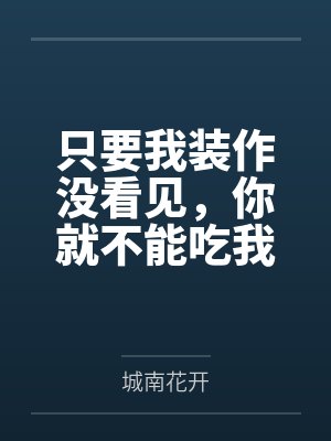 只要我装作没看见，你就不能吃我by城南花开笔趣阁无弹窗