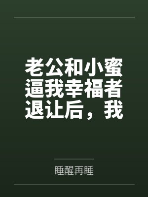 老公和小蜜逼我幸福者退让后,我让他净身出户 老公和小蜜逼我幸福者退让后,我让他净身出户