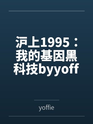 沪上1995：我的基因黑科技byyoffie