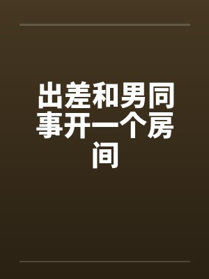 出差和男同事开一个房间 出差和男同事开一个房间