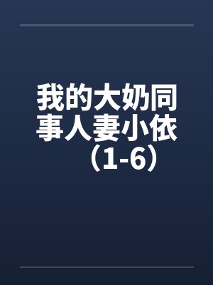 我的大奶同事人妻小依(1-6) 我的大奶同事人妻小依(1-6)