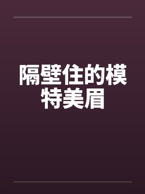 隔壁住的模特美眉 隔壁住的模特美眉