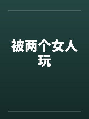 被两个女人玩 被两个女人玩