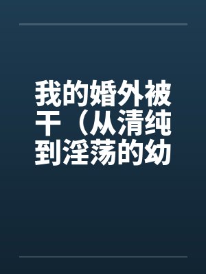 我的婚外被干(从清纯到淫荡的幼师) 我的婚外被干(从清纯到淫荡的幼师)