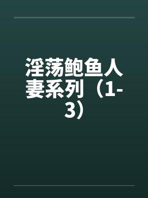 淫荡鲍鱼人妻系列(1-3) 淫荡鲍鱼人妻系列(1-3)