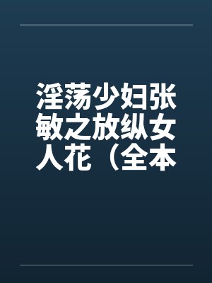 淫荡少妇张敏之放纵女人花(全本) 淫荡少妇张敏之放纵女人花(全本)