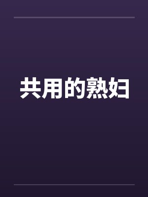 共用的熟妇 共用的熟妇