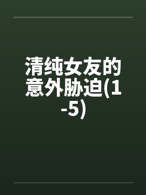 清纯女友的意外胁迫(1-5) 清纯女友的意外胁迫(1-5)