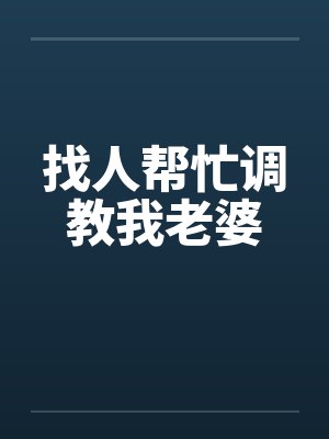 找人帮忙调教我老婆 找人帮忙调教我老婆