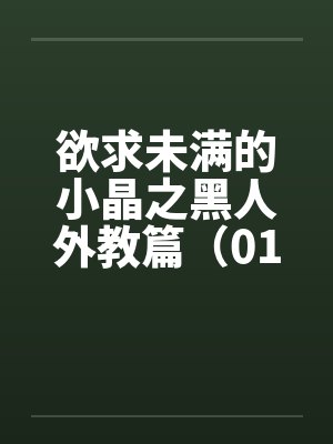 欲求未满的小晶之黑人外教篇(01) 欲求未满的小晶之黑人外教篇(01)