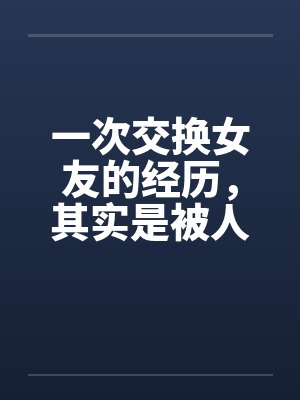 一次交换女友的经历,其实是被人算计了 一次交换女友的经历,其实是被人算计了