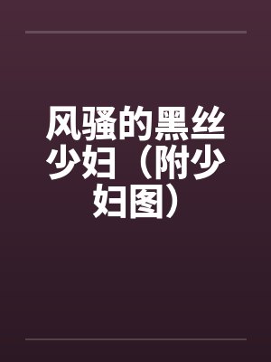 风骚的黑丝少妇(附少妇图) 风骚的黑丝少妇(附少妇图)