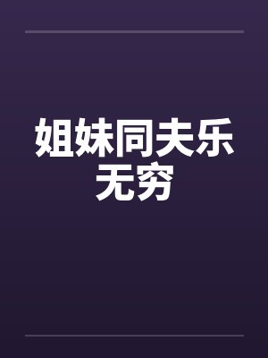 姐妹同夫乐无穷 姐妹同夫乐无穷