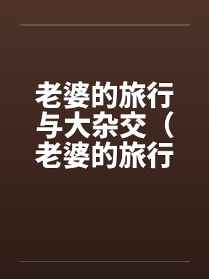 老婆的旅行与大杂交(老婆的旅行和黑人3P) 老婆的旅行与大杂交(老婆的旅行和黑人3P)