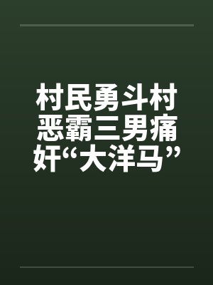村民勇斗村恶霸三男痛奸“大洋马” 村民勇斗村恶霸三男痛奸“大洋马”