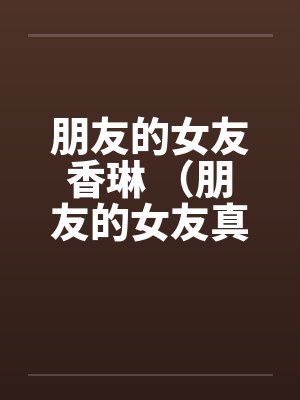 朋友的女友香琳 (朋友的女友真骚) 朋友的女友香琳 (朋友的女友真骚)