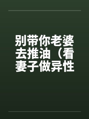 别带你老婆去推油(看妻子做异性按摩) 别带你老婆去推油(看妻子做异性按摩)