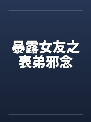 暴露女友之表弟邪念 暴露女友之表弟邪念