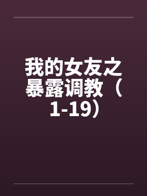 我的女友之暴露调教(1-19) 我的女友之暴露调教(1-19)