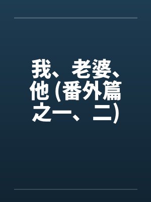 我、老婆、他 (番外篇之一、二) 我、老婆、他 (番外篇之一、二)