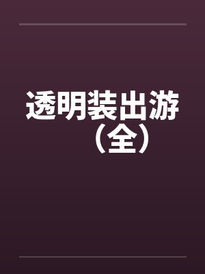 透明装出游(全) 透明装出游(全)